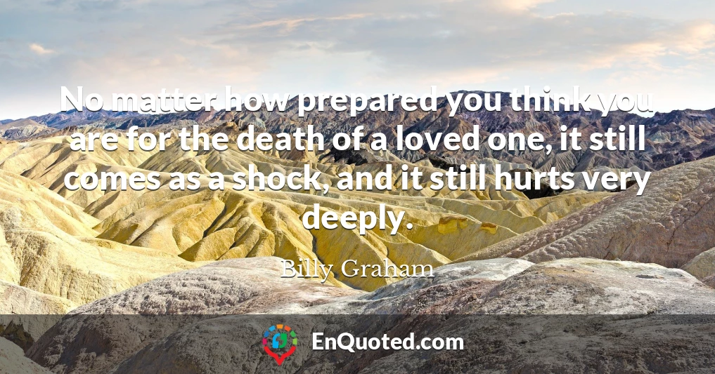 No matter how prepared you think you are for the death of a loved one, it still comes as a shock, and it still hurts very deeply.