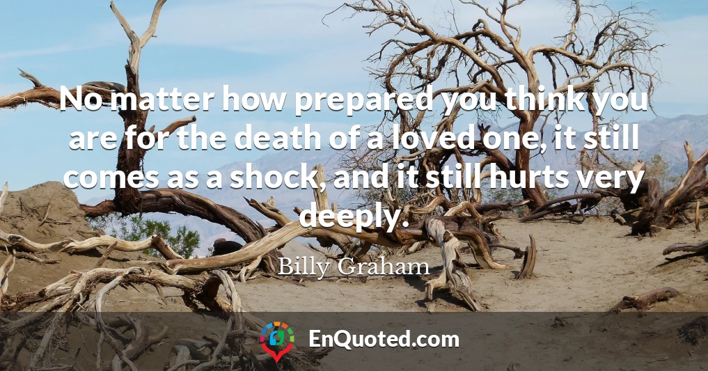 No matter how prepared you think you are for the death of a loved one, it still comes as a shock, and it still hurts very deeply.