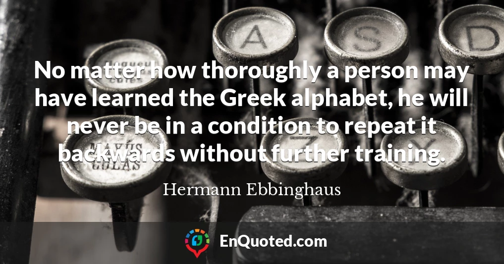 No matter how thoroughly a person may have learned the Greek alphabet, he will never be in a condition to repeat it backwards without further training.