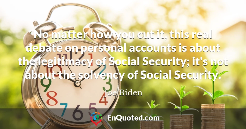 No matter how you cut it, this real debate on personal accounts is about the legitimacy of Social Security; it's not about the solvency of Social Security.
