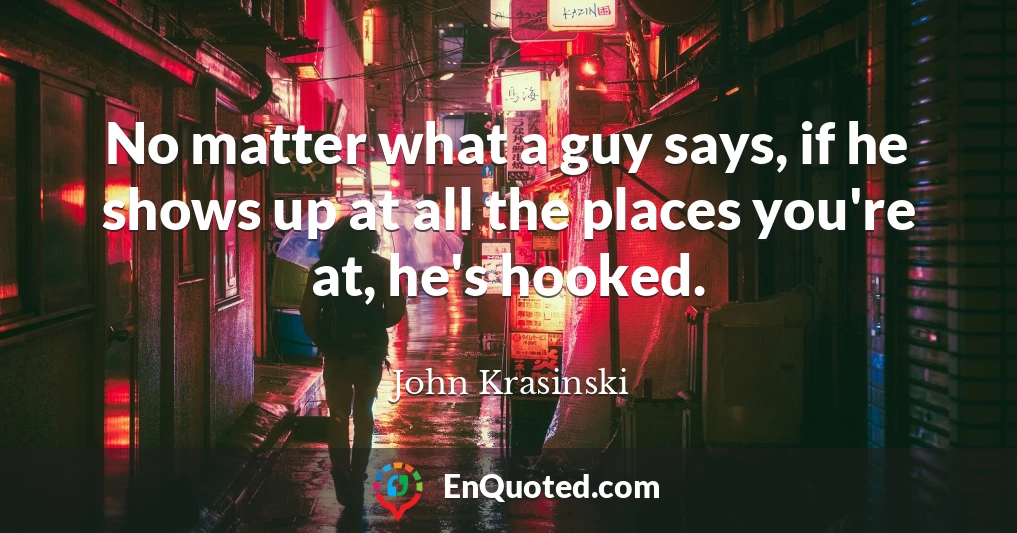 No matter what a guy says, if he shows up at all the places you're at, he's hooked.