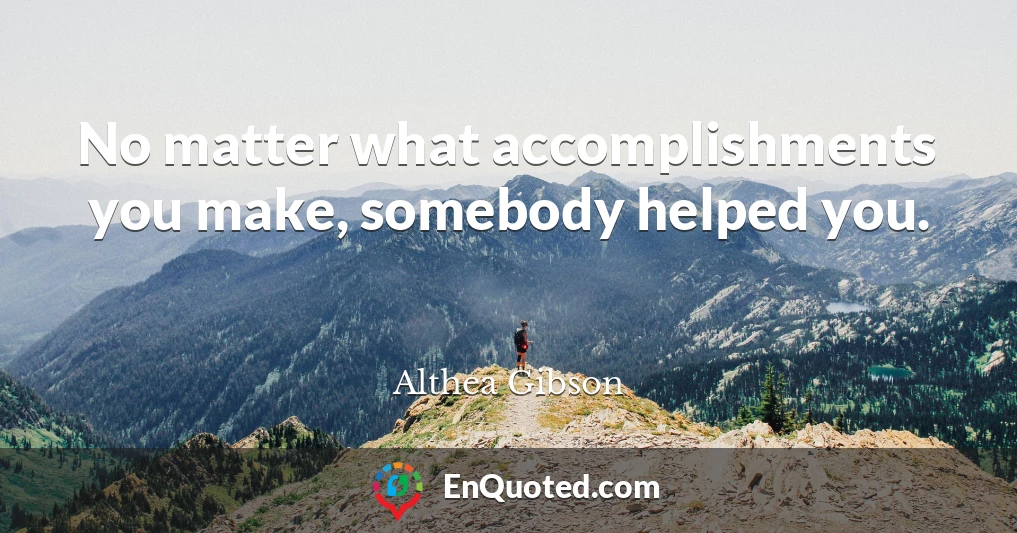 No matter what accomplishments you make, somebody helped you.