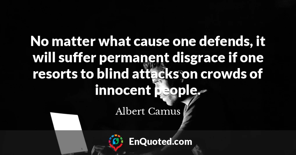 No matter what cause one defends, it will suffer permanent disgrace if one resorts to blind attacks on crowds of innocent people.
