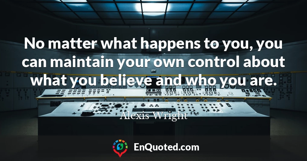 No matter what happens to you, you can maintain your own control about what you believe and who you are.