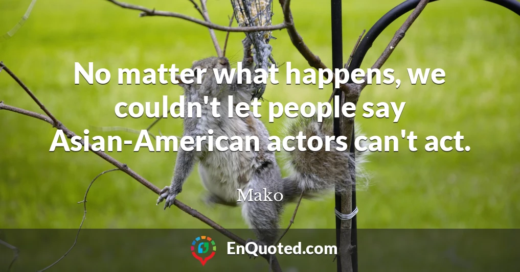 No matter what happens, we couldn't let people say Asian-American actors can't act.