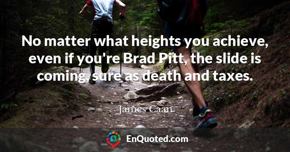 No matter what heights you achieve, even if you're Brad Pitt, the slide is coming, sure as death and taxes.