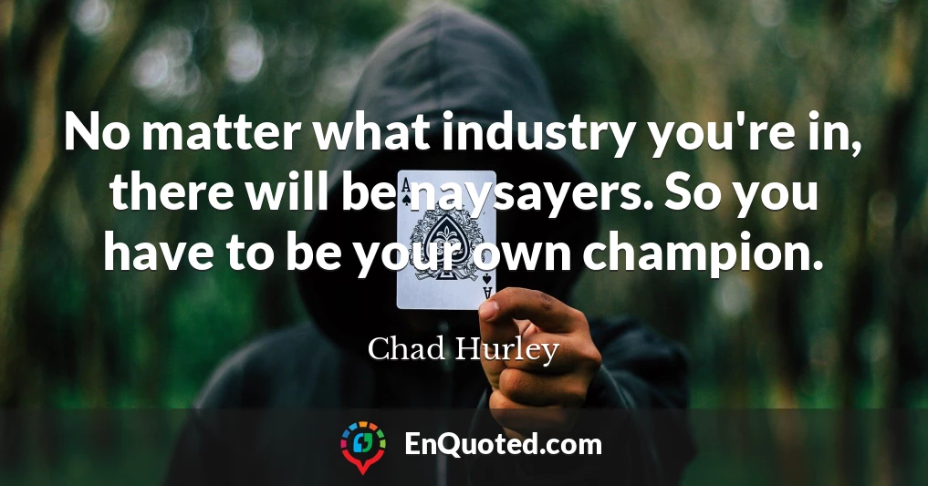 No matter what industry you're in, there will be naysayers. So you have to be your own champion.