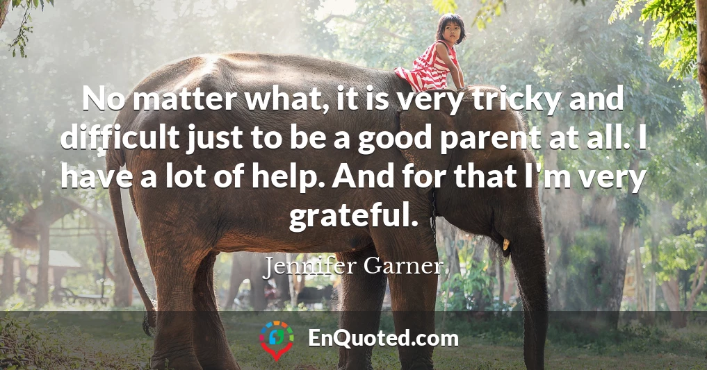 No matter what, it is very tricky and difficult just to be a good parent at all. I have a lot of help. And for that I'm very grateful.