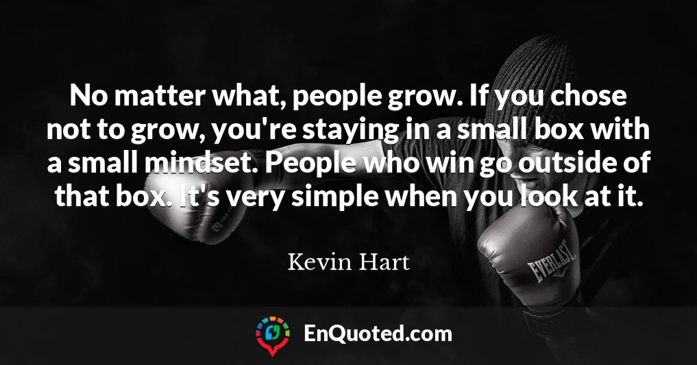 No matter what, people grow. If you chose not to grow, you're staying in a small box with a small mindset. People who win go outside of that box. It's very simple when you look at it.