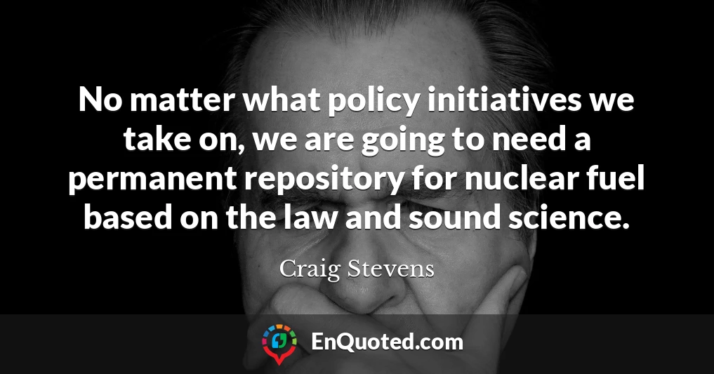 No matter what policy initiatives we take on, we are going to need a permanent repository for nuclear fuel based on the law and sound science.