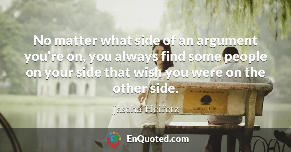 No matter what side of an argument you're on, you always find some people on your side that wish you were on the other side.