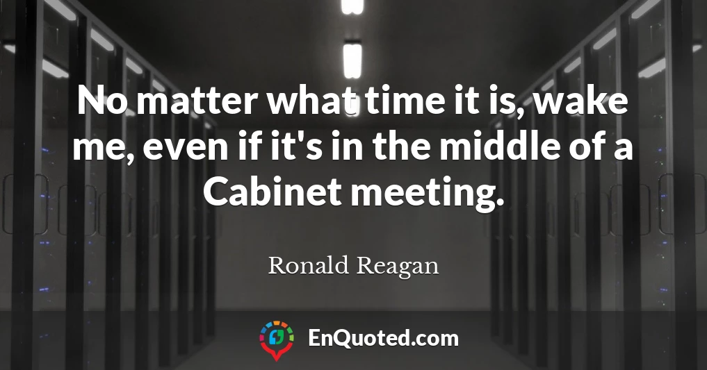 No matter what time it is, wake me, even if it's in the middle of a Cabinet meeting.