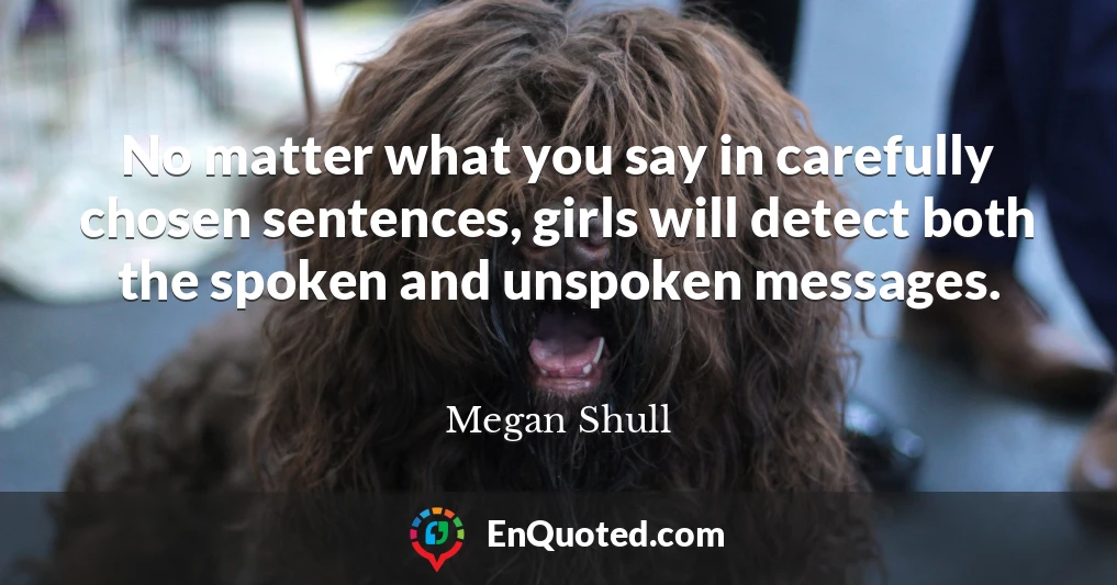 No matter what you say in carefully chosen sentences, girls will detect both the spoken and unspoken messages.
