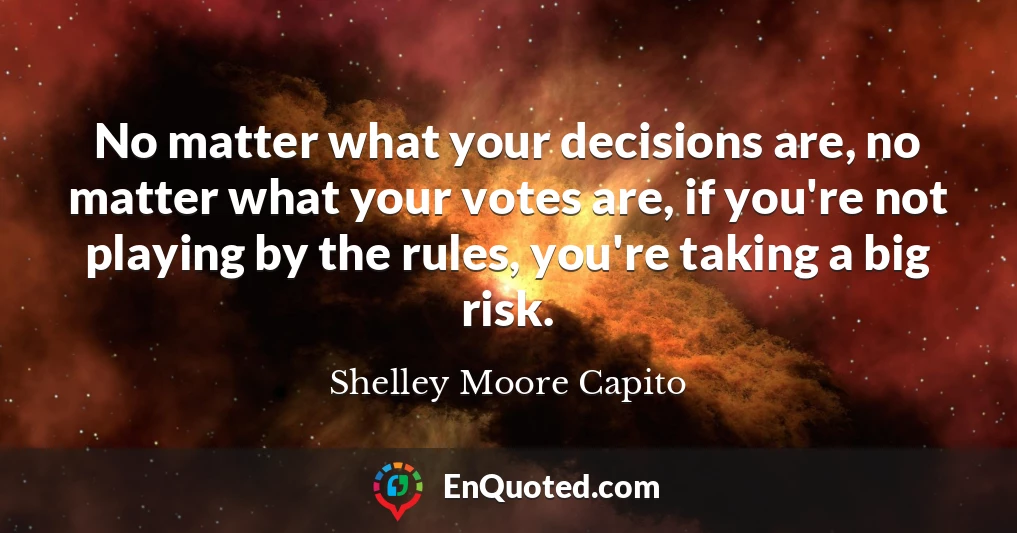 No matter what your decisions are, no matter what your votes are, if you're not playing by the rules, you're taking a big risk.