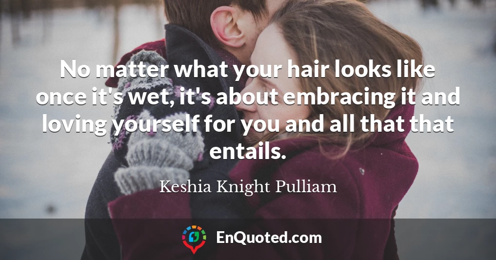 No matter what your hair looks like once it's wet, it's about embracing it and loving yourself for you and all that that entails.