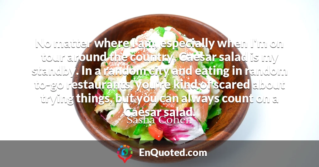 No matter where I am, especially when I'm on tour around the country, Caesar salad is my standby. In a random city and eating in random to-go restaurants, you're kind of scared about trying things, but you can always count on a Caesar salad.