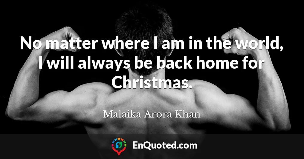 No matter where I am in the world, I will always be back home for Christmas.