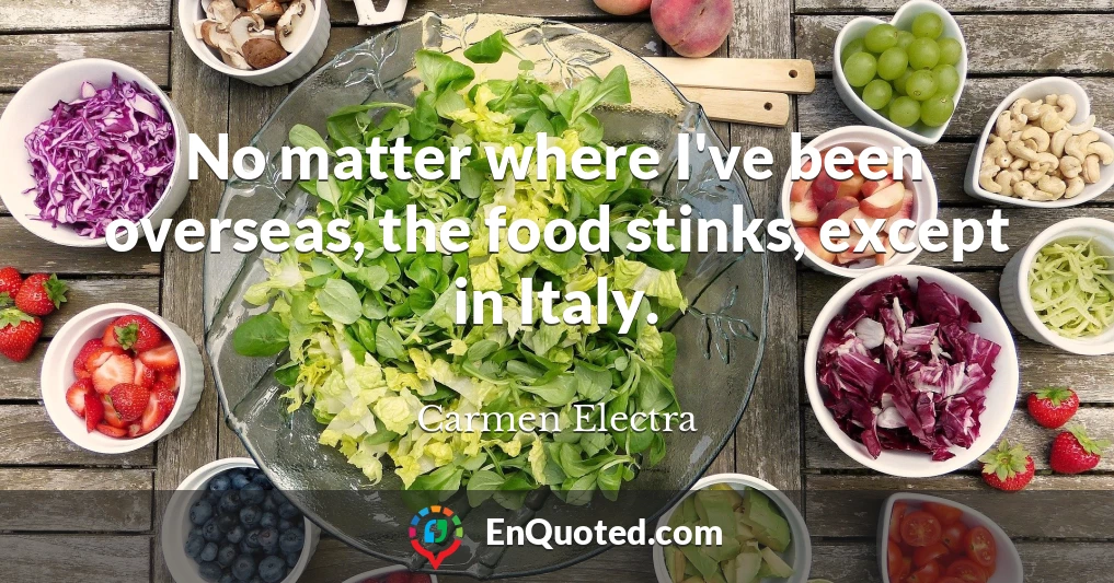 No matter where I've been overseas, the food stinks, except in Italy.