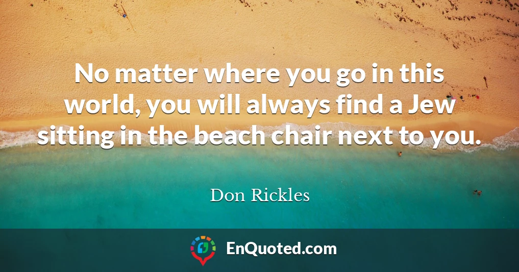 No matter where you go in this world, you will always find a Jew sitting in the beach chair next to you.