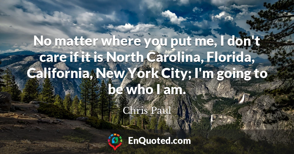 No matter where you put me, I don't care if it is North Carolina, Florida, California, New York City; I'm going to be who I am.