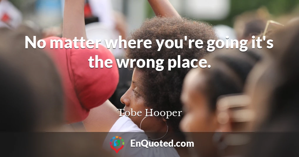 No matter where you're going it's the wrong place.