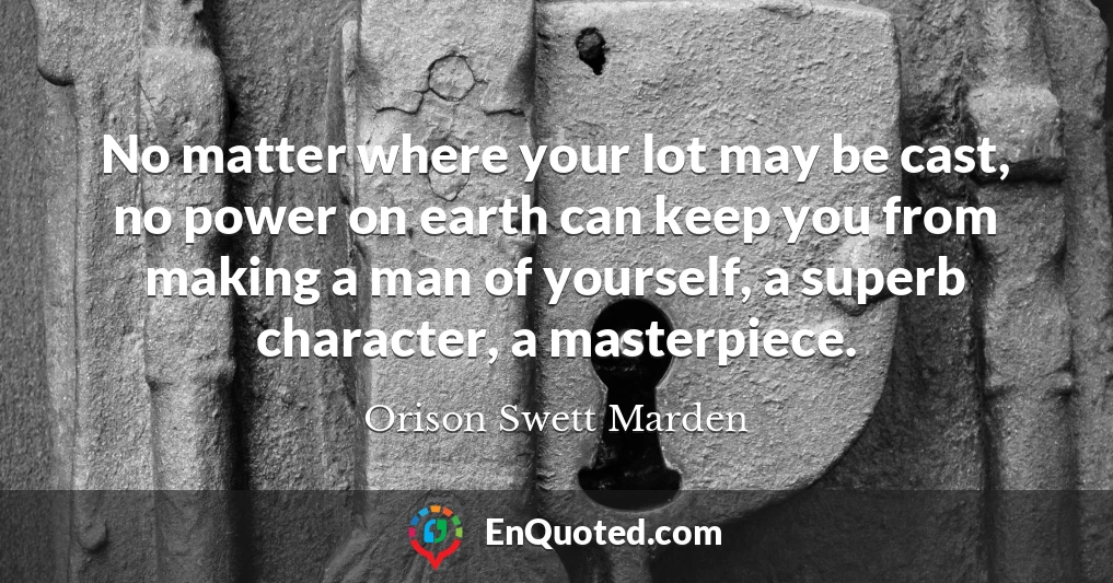 No matter where your lot may be cast, no power on earth can keep you from making a man of yourself, a superb character, a masterpiece.