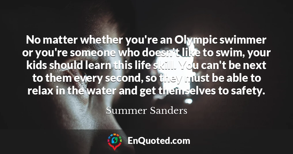 No matter whether you're an Olympic swimmer or you're someone who doesn't like to swim, your kids should learn this life skill. You can't be next to them every second, so they must be able to relax in the water and get themselves to safety.
