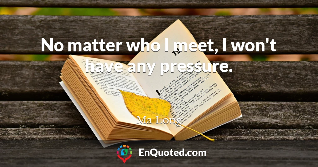 No matter who I meet, I won't have any pressure.