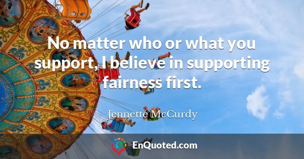 No matter who or what you support, I believe in supporting fairness first.