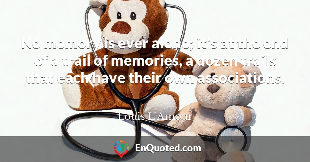 No memory is ever alone; it's at the end of a trail of memories, a dozen trails that each have their own associations.