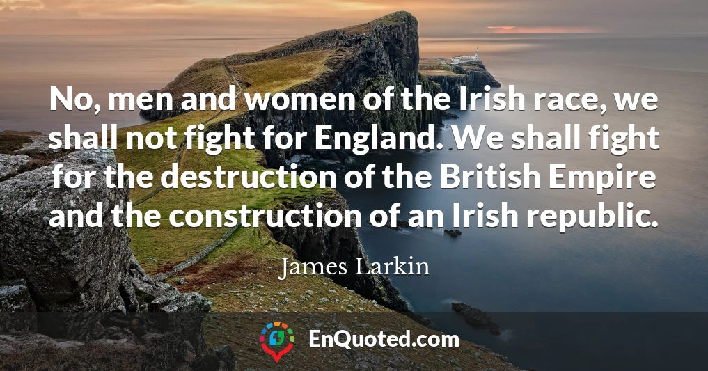 No, men and women of the Irish race, we shall not fight for England. We shall fight for the destruction of the British Empire and the construction of an Irish republic.