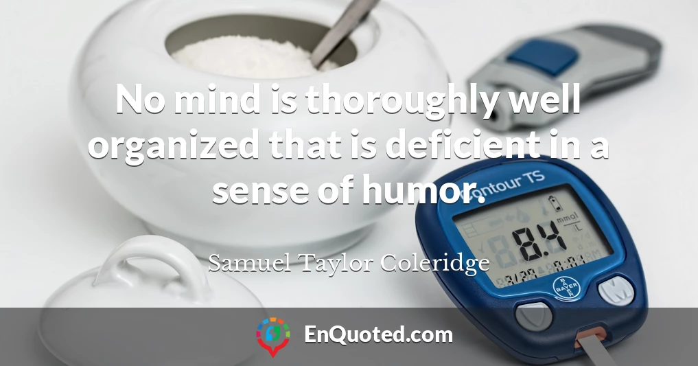 No mind is thoroughly well organized that is deficient in a sense of humor.