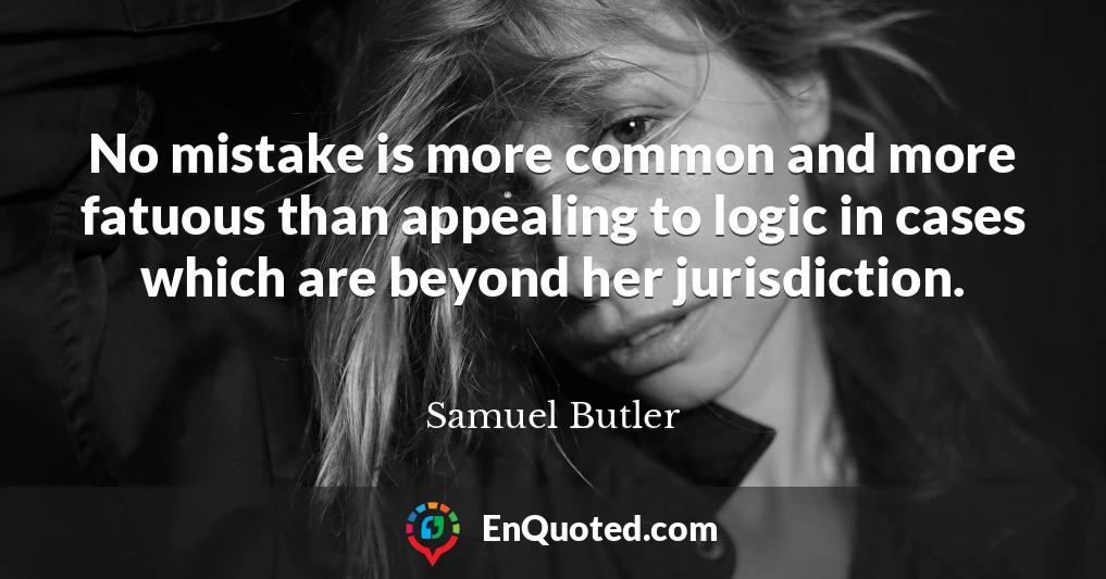 No mistake is more common and more fatuous than appealing to logic in cases which are beyond her jurisdiction.