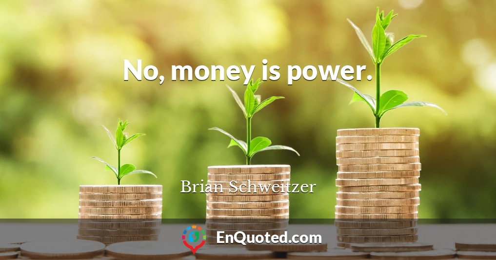 No, money is power.