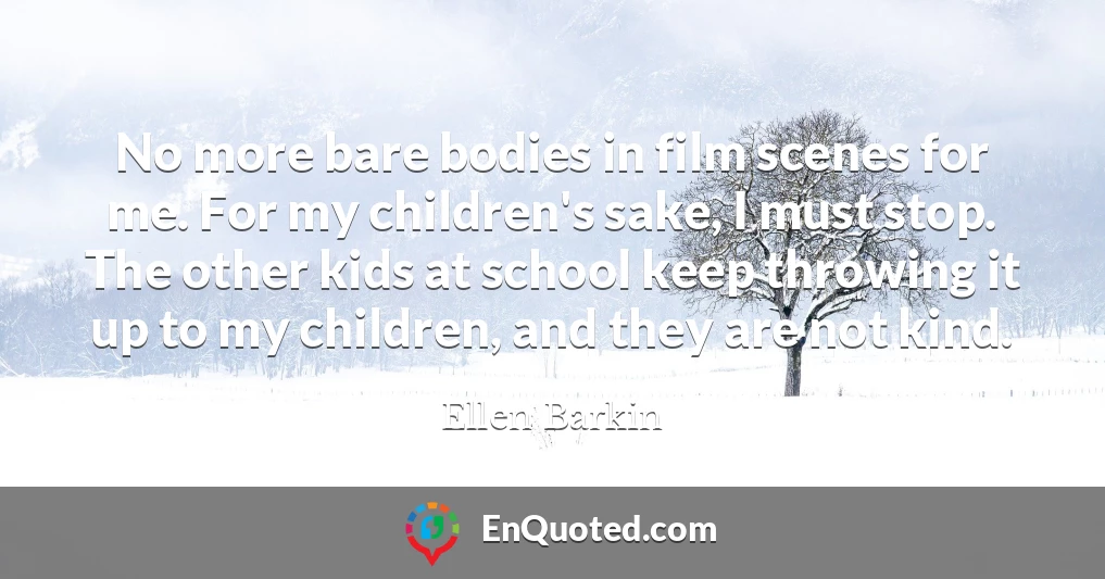 No more bare bodies in film scenes for me. For my children's sake, I must stop. The other kids at school keep throwing it up to my children, and they are not kind.