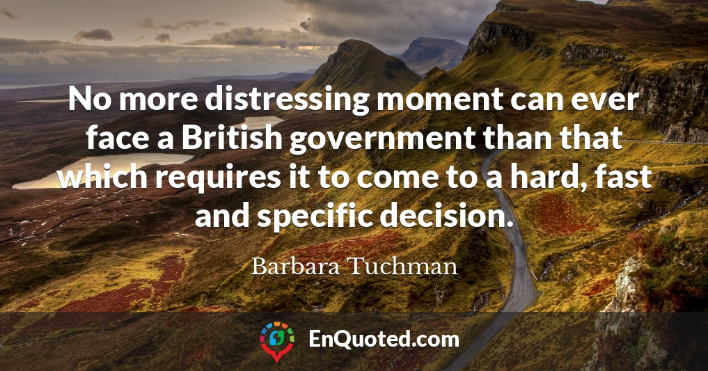 No more distressing moment can ever face a British government than that which requires it to come to a hard, fast and specific decision.
