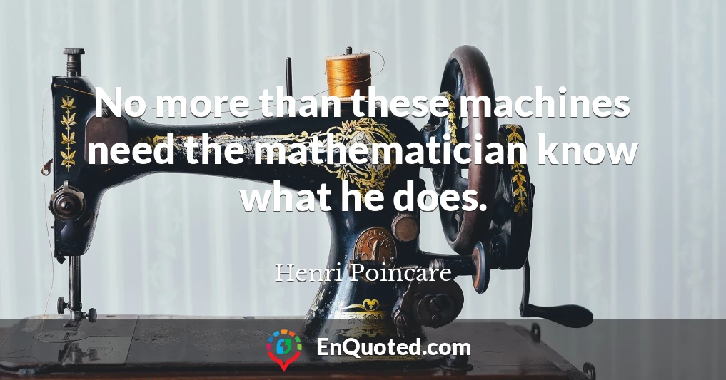 No more than these machines need the mathematician know what he does.