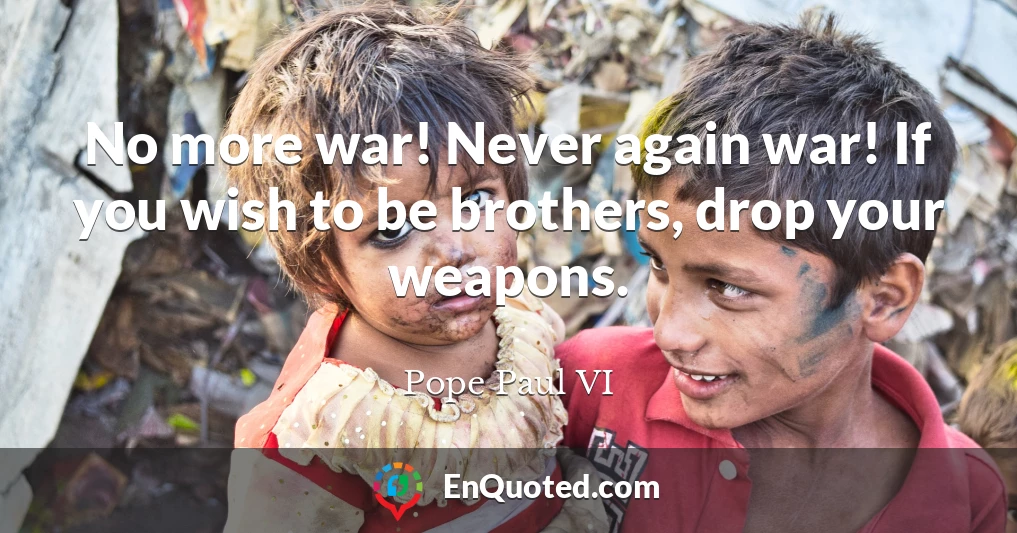 No more war! Never again war! If you wish to be brothers, drop your weapons.