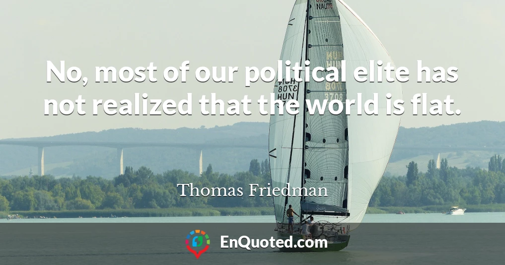 No, most of our political elite has not realized that the world is flat.