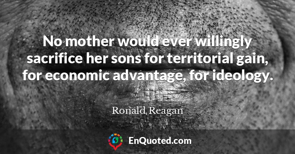 No mother would ever willingly sacrifice her sons for territorial gain, for economic advantage, for ideology.