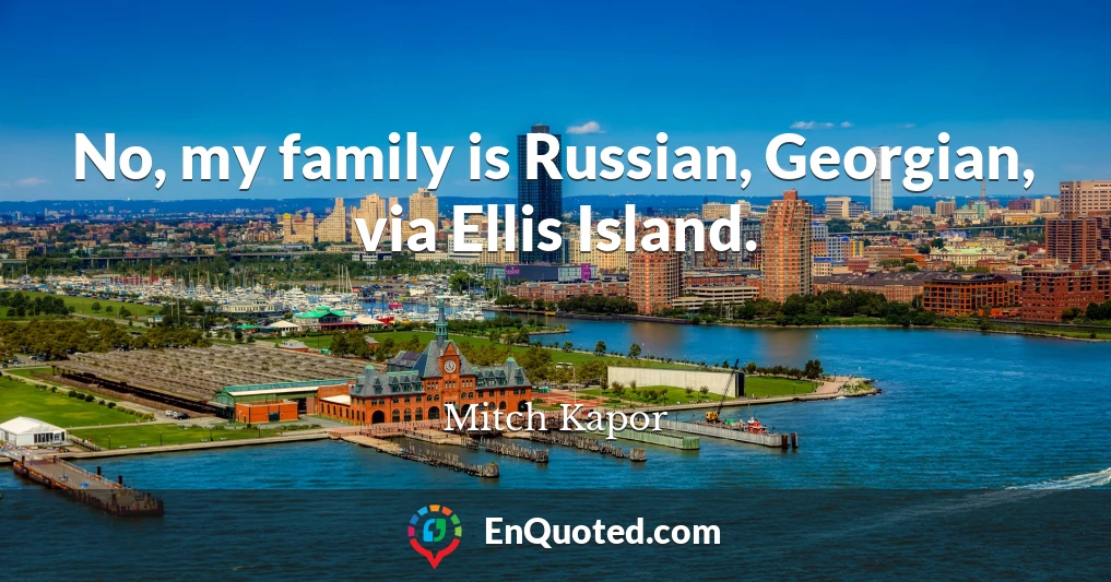 No, my family is Russian, Georgian, via Ellis Island.