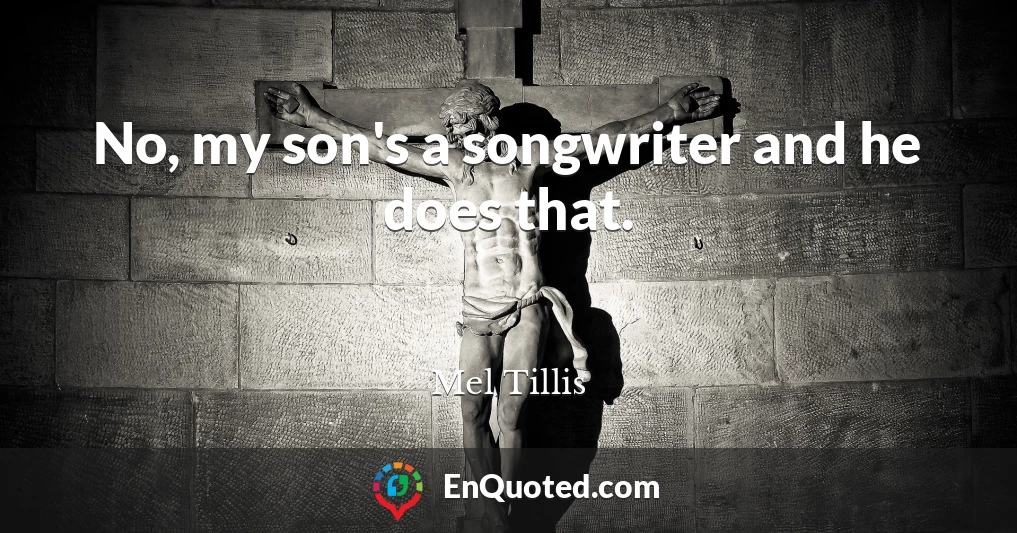 No, my son's a songwriter and he does that.