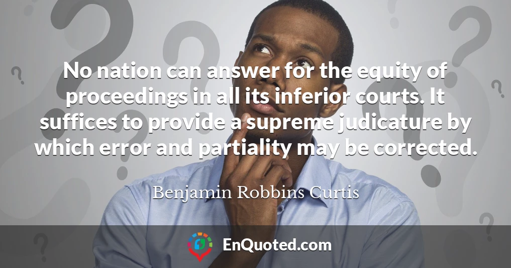 No nation can answer for the equity of proceedings in all its inferior courts. It suffices to provide a supreme judicature by which error and partiality may be corrected.