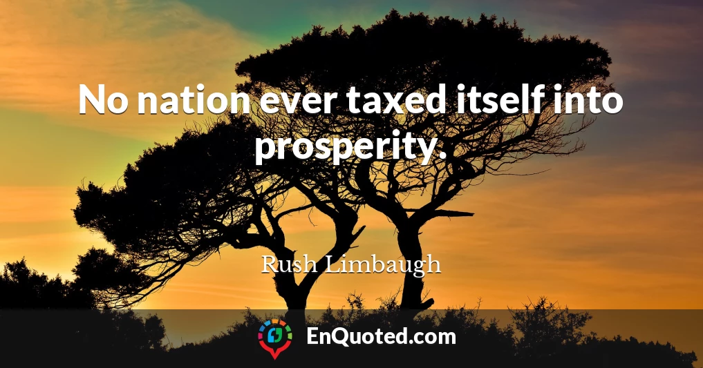 No nation ever taxed itself into prosperity.