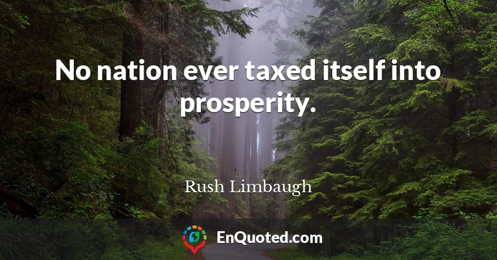 No nation ever taxed itself into prosperity.