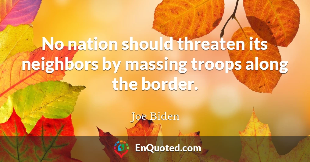 No nation should threaten its neighbors by massing troops along the border.