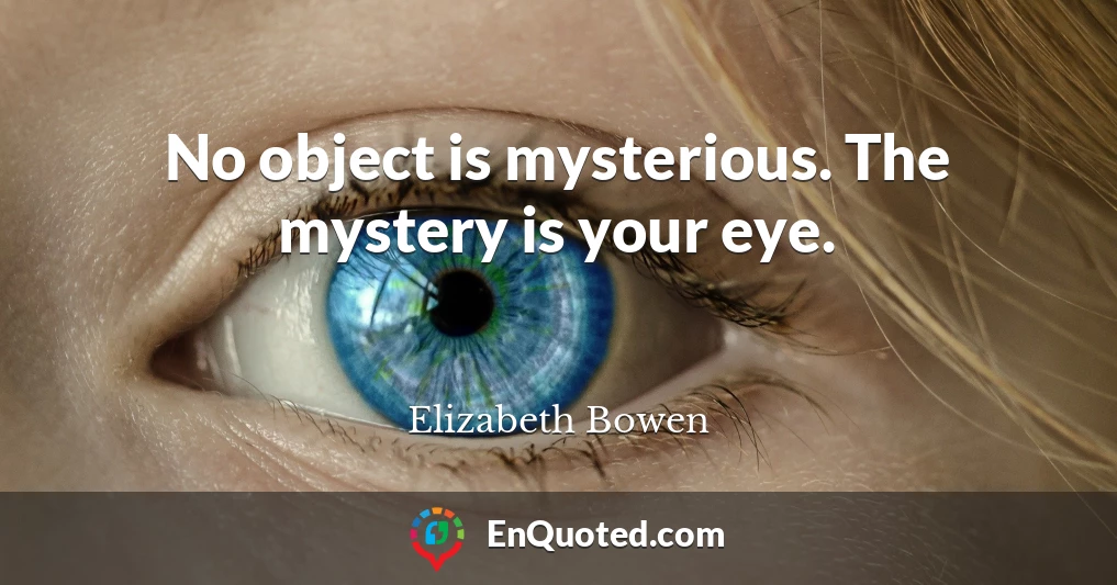 No object is mysterious. The mystery is your eye.