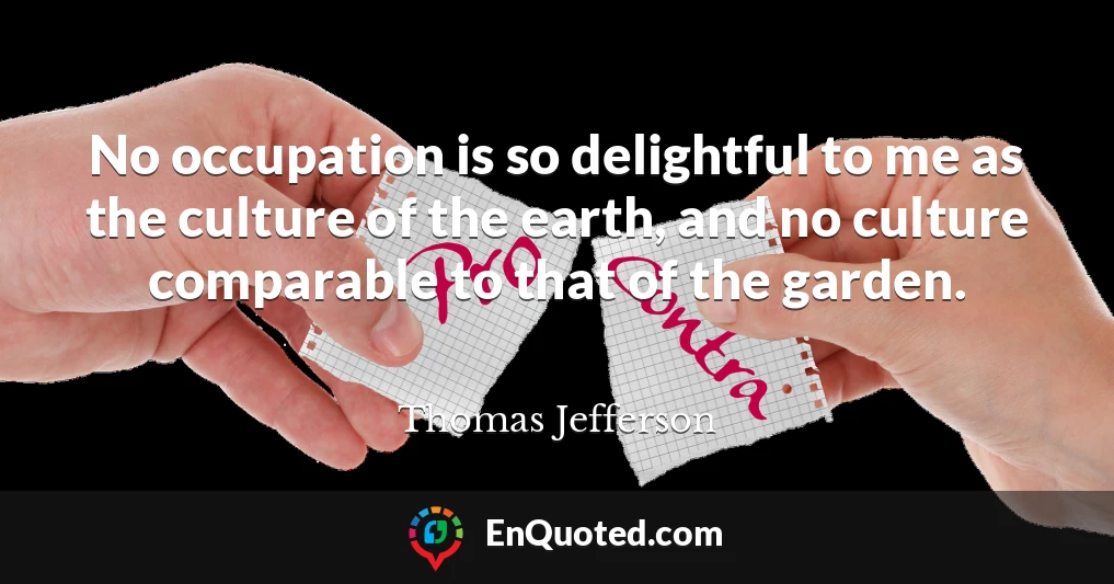 No occupation is so delightful to me as the culture of the earth, and no culture comparable to that of the garden.