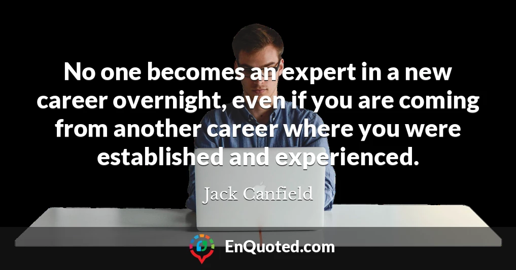No one becomes an expert in a new career overnight, even if you are coming from another career where you were established and experienced.