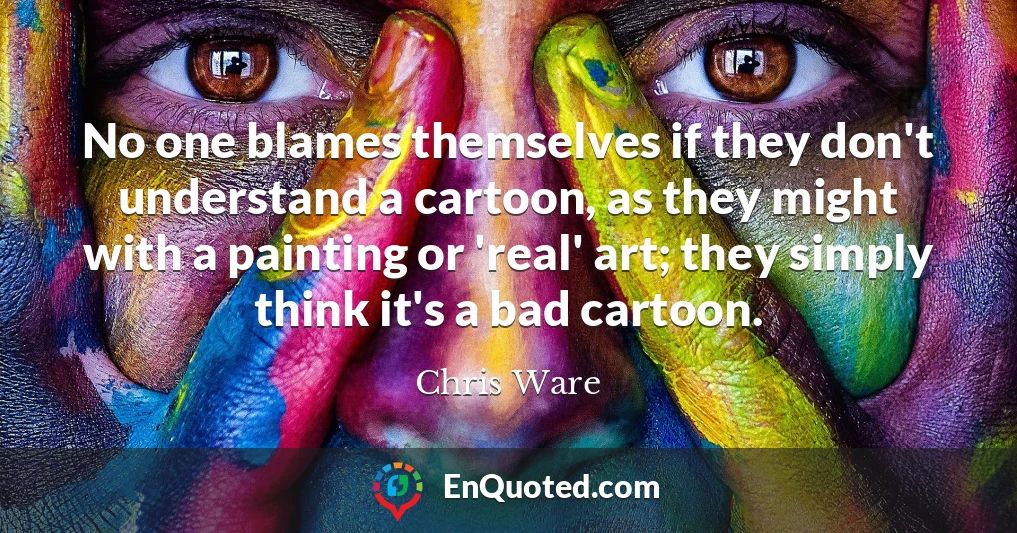 No one blames themselves if they don't understand a cartoon, as they might with a painting or 'real' art; they simply think it's a bad cartoon.